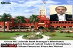 Orissa HC Upholds Bank Manager's Dismissal; Confirms Limited Scope of Judicial Review in Disciplinary Proceedings Where Procedural Pleas Are Waived.