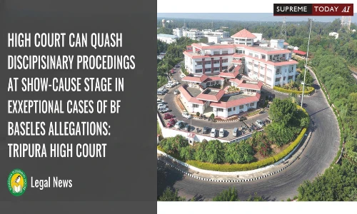 High Court Can Quash Disciplinary Proceedings at Show-Cause Stage in Exceptional Cases of Baseless Allegations: Tripura High Court